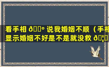 看手相 🐺 说我婚姻不顺（手相显示婚姻不好是不是就没救 🦅 了）